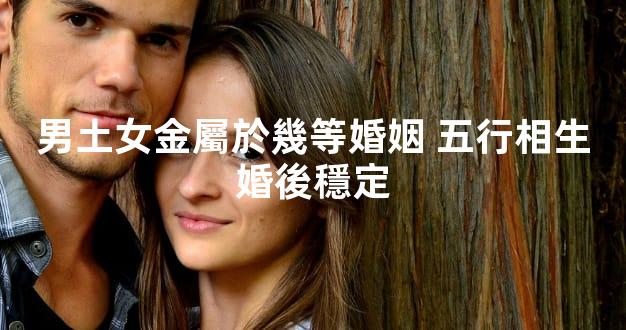 男土女金屬於幾等婚姻 五行相生婚後穩定